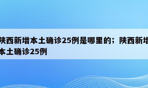 陕西新增本土确诊25例是哪里的；陕西新增本土确诊25例