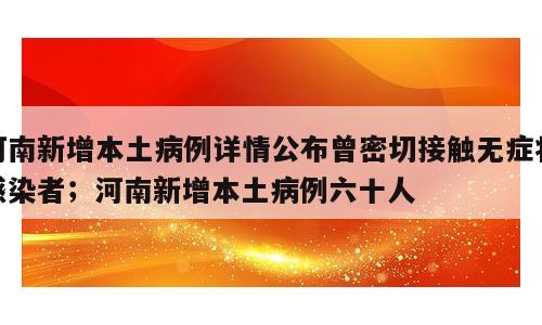 河南新增本土病例详情公布曾密切接触无症状感染者；河南新增本土病例六十人
