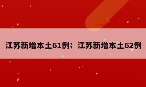江苏新增本土61例；江苏新增本土62例