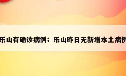 乐山有确诊病例；乐山昨日无新增本土病例