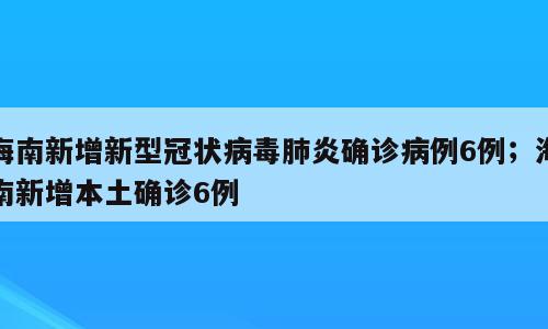 海南新增新型冠状病毒肺炎确诊病例6例；海南新增本土确诊6例