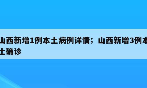 山西新增1例本土病例详情；山西新增3例本土确诊