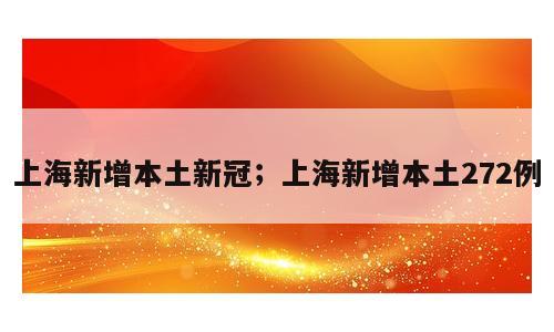 上海新增本土新冠；上海新增本土272例
