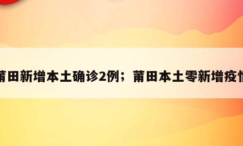 莆田新增本土确诊2例；莆田本土零新增疫情