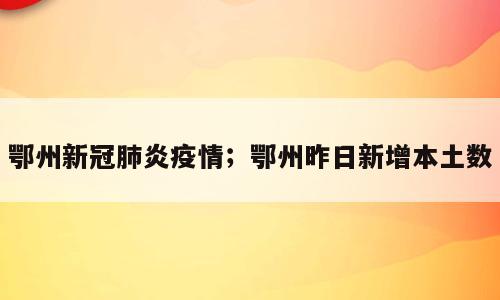 鄂州新冠肺炎疫情；鄂州昨日新增本土数