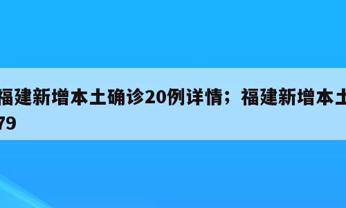 福建新增本土确诊20例详情；福建新增本土79