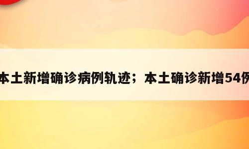 本土新增确诊病例轨迹；本土确诊新增54例