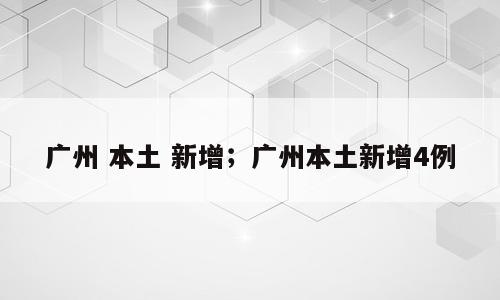 广州 本土 新增；广州本土新增4例