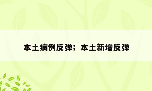 本土病例反弹；本土新增反弹