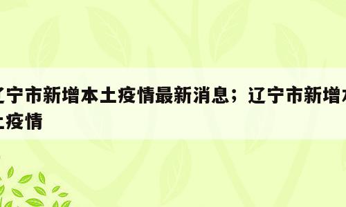 辽宁市新增本土疫情最新消息；辽宁市新增本土疫情