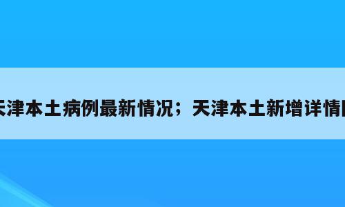天津本土病例最新情况；天津本土新增详情图