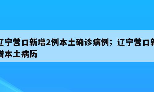 辽宁营口新增2例本土确诊病例；辽宁营口新增本土病历