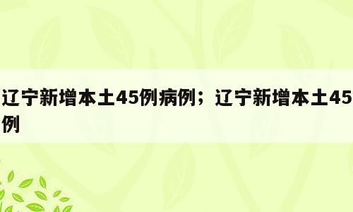 辽宁新增本土45例病例；辽宁新增本土45例