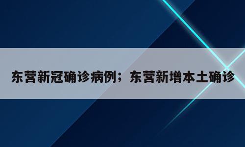 东营新冠确诊病例；东营新增本土确诊