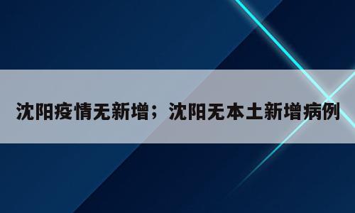 沈阳疫情无新增；沈阳无本土新增病例