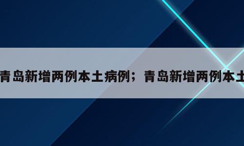 青岛新增两例本土病例；青岛新增两例本土
