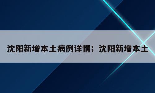 沈阳新增本土病例详情；沈阳新增本土