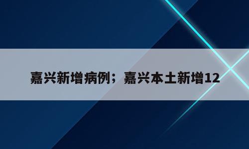 嘉兴新增病例；嘉兴本土新增12