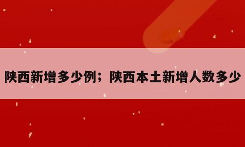 陕西新增多少例；陕西本土新增人数多少