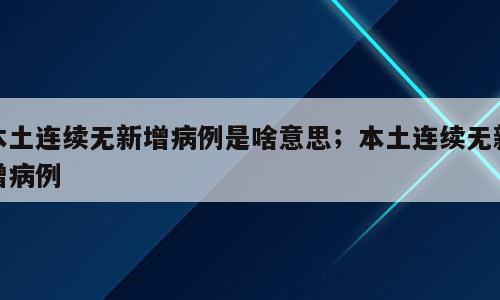 本土连续无新增病例是啥意思；本土连续无新增病例