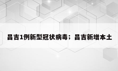 昌吉1例新型冠状病毒；昌吉新增本土