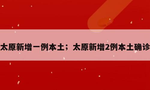 太原新增一例本土；太原新增2例本土确诊