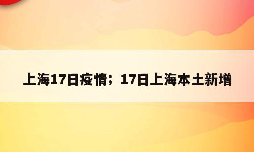 上海17日疫情；17日上海本土新增