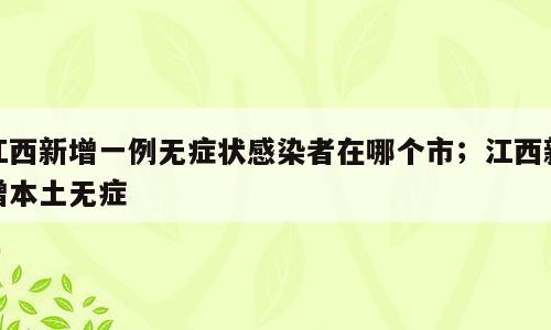 江西新增一例无症状感染者在哪个市；江西新增本土无症