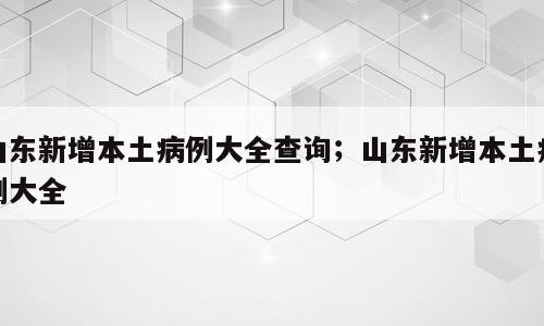 山东新增本土病例大全查询；山东新增本土病例大全