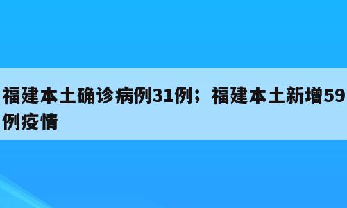 福建本土确诊病例31例；福建本土新增59例疫情
