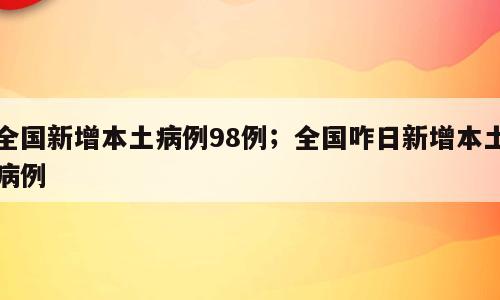 全国新增本土病例98例；全国咋日新增本土病例