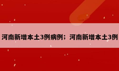 河南新增本土3例病例；河南新增本土3例