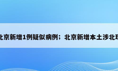 北京新增1例疑似病例；北京新增本土涉北理