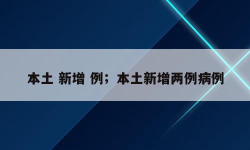 本土 新增 例；本土新增两例病例