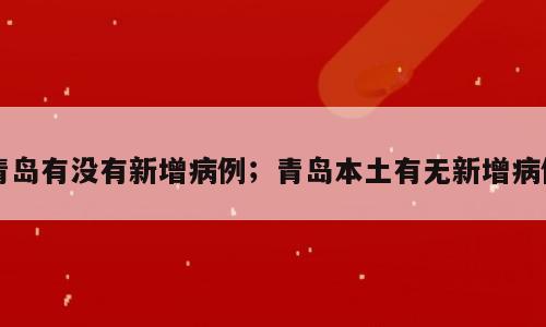 青岛有没有新增病例；青岛本土有无新增病例
