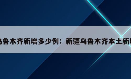 乌鲁木齐新增多少例；新疆乌鲁木齐本土新增