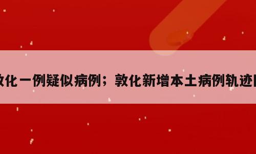 敦化一例疑似病例；敦化新增本土病例轨迹图