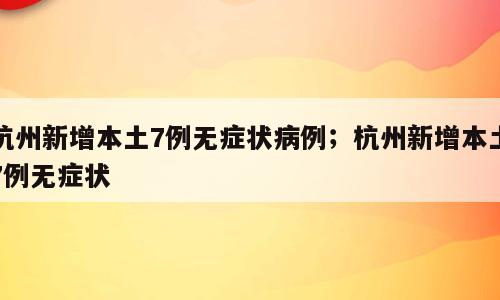杭州新增本土7例无症状病例；杭州新增本土7例无症状