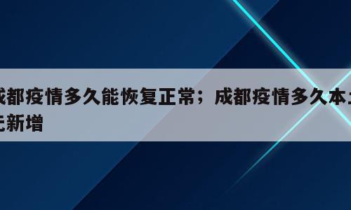 成都疫情多久能恢复正常；成都疫情多久本土无新增