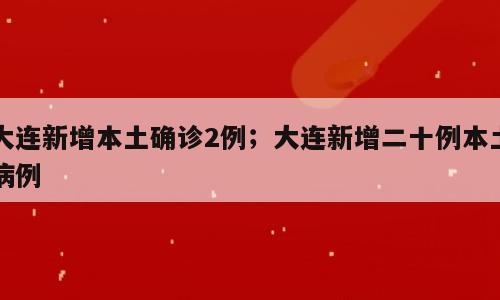 大连新增本土确诊2例；大连新增二十例本土病例