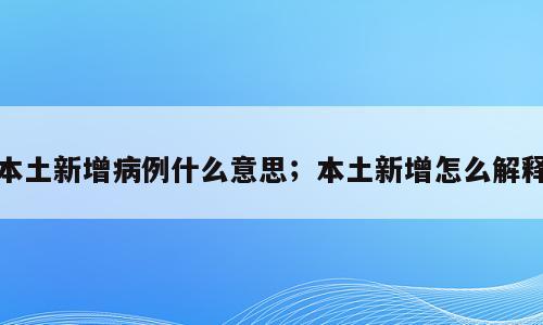 本土新增病例什么意思；本土新增怎么解释