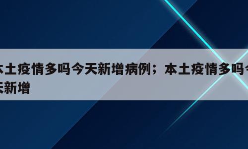 本土疫情多吗今天新增病例；本土疫情多吗今天新增