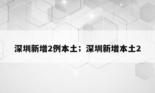 深圳新增2例本土；深圳新增本土2
