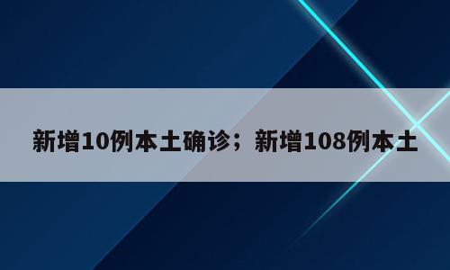 新增10例本土确诊；新增108例本土