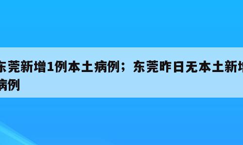 东莞新增1例本土病例；东莞昨日无本土新增病例