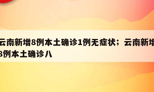 云南新增8例本土确诊1例无症状；云南新增8例本土确诊八
