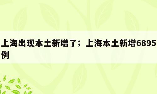 上海出现本土新增了；上海本土新增6895例