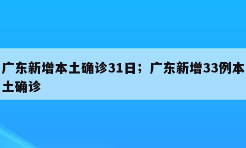 广东新增本土确诊31日；广东新增33例本土确诊