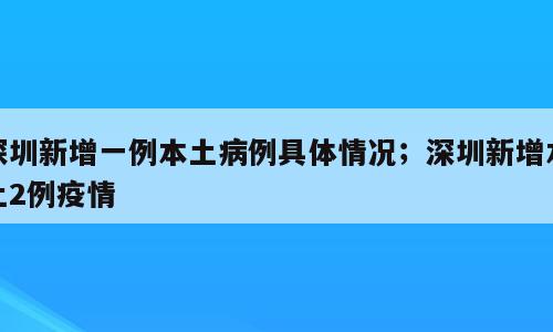 深圳新增一例本土病例具体情况；深圳新增本土2例疫情