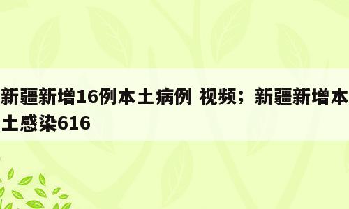 新疆新增16例本土病例 视频；新疆新增本土感染616